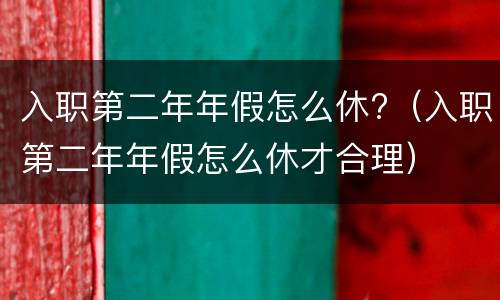 入职第二年年假怎么休?（入职第二年年假怎么休才合理）