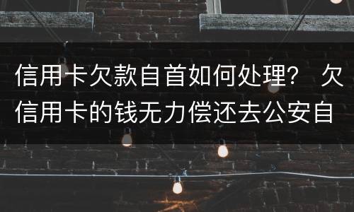 信用卡欠款自首如何处理？ 欠信用卡的钱无力偿还去公安自首能处理吗