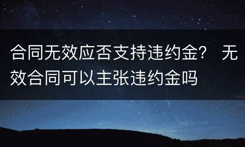 合同无效应否支持违约金？ 无效合同可以主张违约金吗