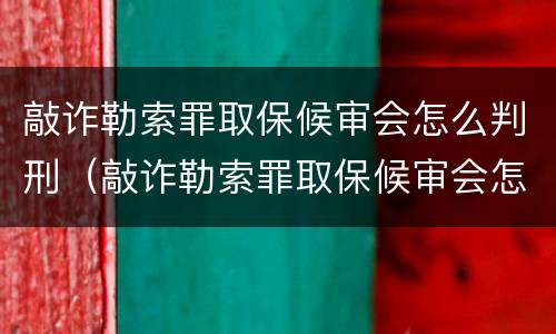 敲诈勒索罪取保候审会怎么判刑（敲诈勒索罪取保候审会怎么判刑呢）