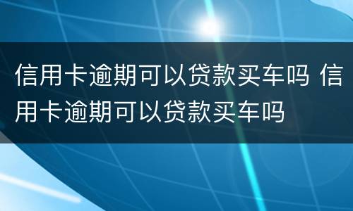 信用卡逾期可以贷款买车吗 信用卡逾期可以贷款买车吗