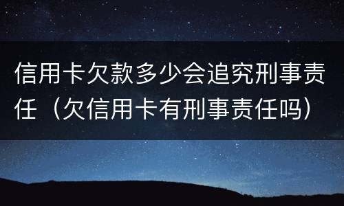 信用卡欠款多少会追究刑事责任（欠信用卡有刑事责任吗）