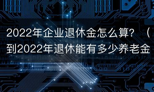 2022年企业退休金怎么算？（到2022年退休能有多少养老金）