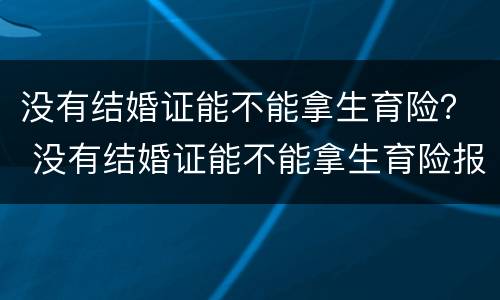 没有结婚证能不能拿生育险？ 没有结婚证能不能拿生育险报销