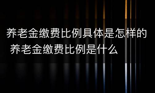 养老金缴费比例具体是怎样的 养老金缴费比例是什么