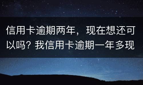 信用卡逾期两年，现在想还可以吗? 我信用卡逾期一年多现在还掉了还可以用吗