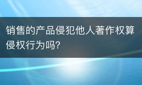 销售的产品侵犯他人著作权算侵权行为吗？