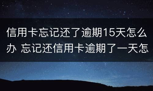 信用卡忘记还了逾期15天怎么办 忘记还信用卡逾期了一天怎么办