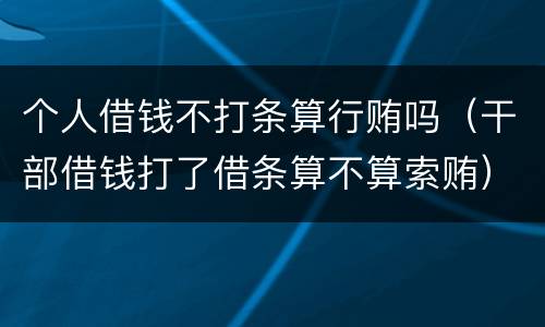 个人借钱不打条算行贿吗（干部借钱打了借条算不算索贿）