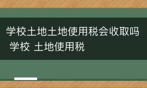 学校土地土地使用税会收取吗 学校 土地使用税