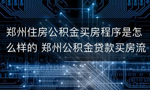 郑州住房公积金买房程序是怎么样的 郑州公积金贷款买房流程