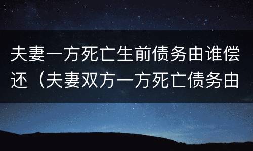 夫妻一方死亡生前债务由谁偿还（夫妻双方一方死亡债务由谁还）