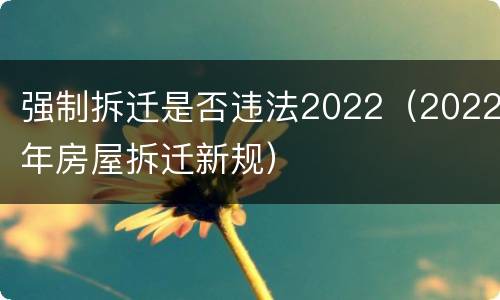 强制拆迁是否违法2022（2022年房屋拆迁新规）