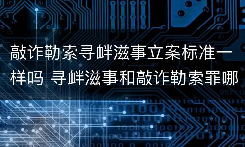 敲诈勒索寻衅滋事立案标准一样吗 寻衅滋事和敲诈勒索罪哪个重