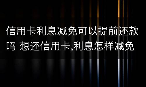 信用卡利息减免可以提前还款吗 想还信用卡,利息怎样减免