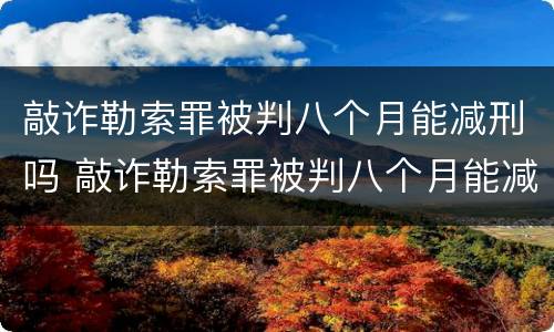 敲诈勒索罪被判八个月能减刑吗 敲诈勒索罪被判八个月能减刑吗判多少年