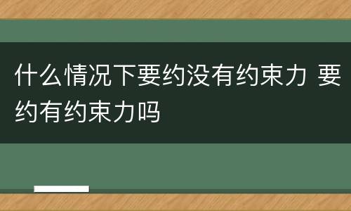 什么情况下要约没有约束力 要约有约束力吗