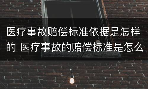 医疗事故赔偿标准依据是怎样的 医疗事故的赔偿标准是怎么规定的