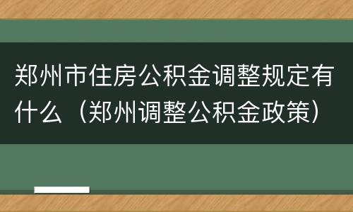 郑州市住房公积金调整规定有什么（郑州调整公积金政策）