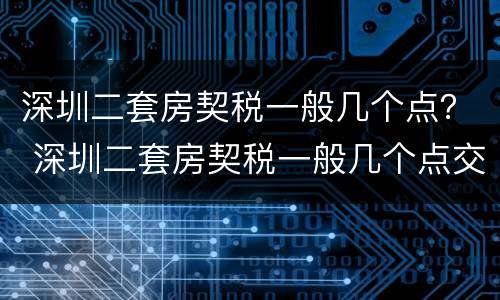 深圳二套房契税一般几个点？ 深圳二套房契税一般几个点交