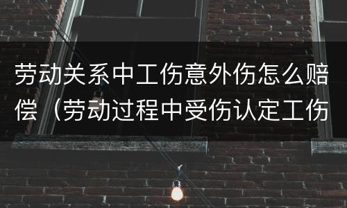 劳动关系中工伤意外伤怎么赔偿（劳动过程中受伤认定工伤后的赔偿问题）