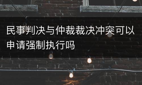 民事判决与仲裁裁决冲突可以申请强制执行吗