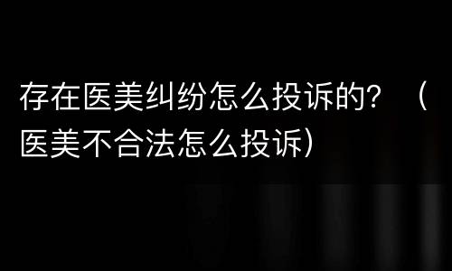 存在医美纠纷怎么投诉的？（医美不合法怎么投诉）