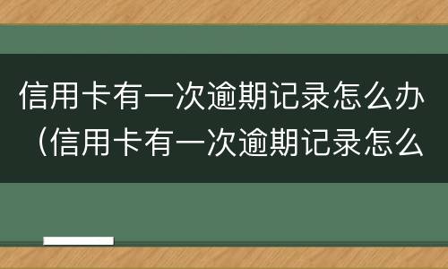 信用卡有一次逾期记录怎么办（信用卡有一次逾期记录怎么办之后还完了）