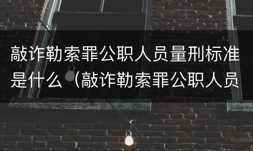 敲诈勒索罪公职人员量刑标准是什么（敲诈勒索罪公职人员量刑标准是什么样的）