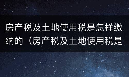 房产税及土地使用税是怎样缴纳的（房产税及土地使用税是怎样缴纳的呢）