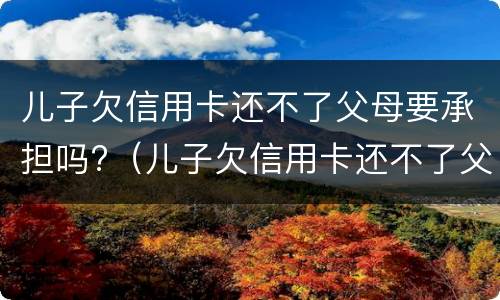 儿子欠信用卡还不了父母要承担吗?（儿子欠信用卡还不了父母需承担吗）