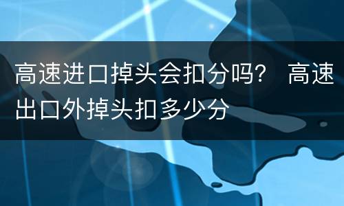 高速进口掉头会扣分吗？ 高速出口外掉头扣多少分