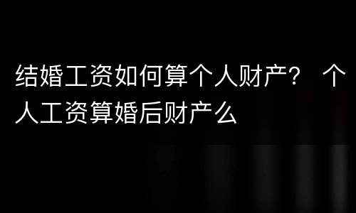 结婚工资如何算个人财产？ 个人工资算婚后财产么