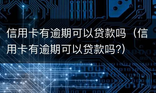 信用卡有逾期可以贷款吗（信用卡有逾期可以贷款吗?）