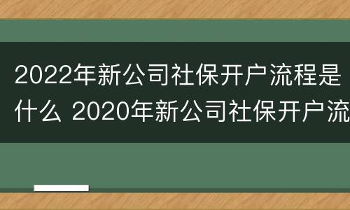 2022年新公司社保开户流程是什么 2020年新公司社保开户流程