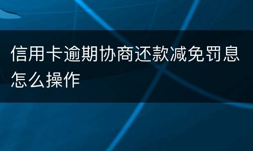 信用卡逾期协商还款减免罚息怎么操作