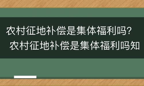 农村征地补偿是集体福利吗？ 农村征地补偿是集体福利吗知乎