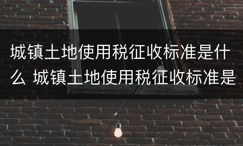 城镇土地使用税征收标准是什么 城镇土地使用税征收标准是什么意思