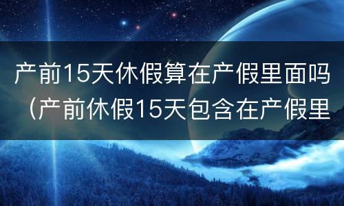 产前15天休假算在产假里面吗（产前休假15天包含在产假里面吗）