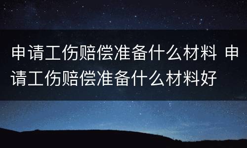 申请工伤赔偿准备什么材料 申请工伤赔偿准备什么材料好