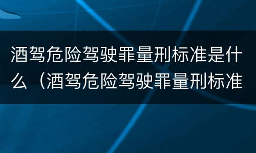 酒驾危险驾驶罪量刑标准是什么（酒驾危险驾驶罪量刑标准是什么样的）