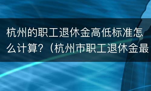 杭州的职工退休金高低标准怎么计算?（杭州市职工退休金最低多少）