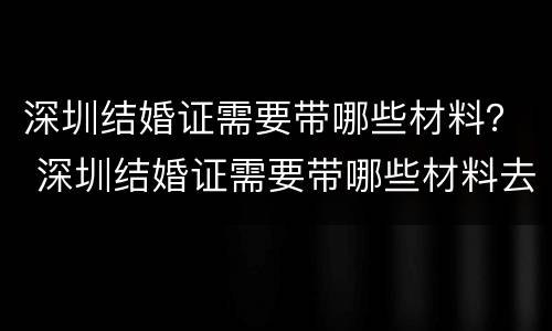 深圳结婚证需要带哪些材料？ 深圳结婚证需要带哪些材料去办