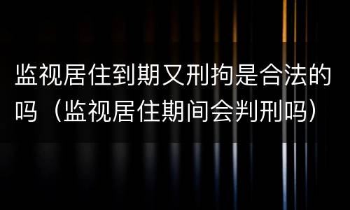 监视居住到期又刑拘是合法的吗（监视居住期间会判刑吗）