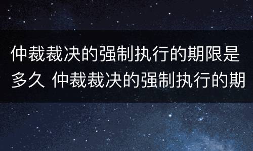 仲裁裁决的强制执行的期限是多久 仲裁裁决的强制执行的期限是多久啊