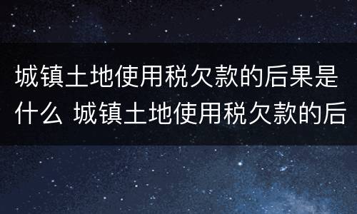 城镇土地使用税欠款的后果是什么 城镇土地使用税欠款的后果是什么意思