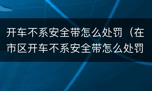 开车不系安全带怎么处罚（在市区开车不系安全带怎么处罚）