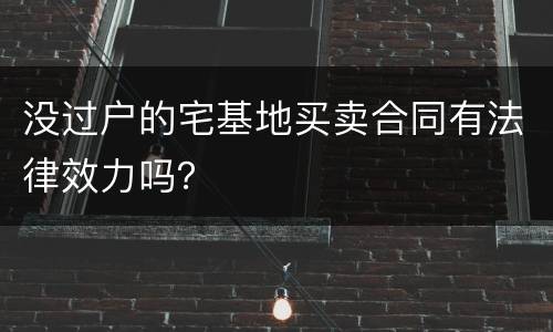 没过户的宅基地买卖合同有法律效力吗？