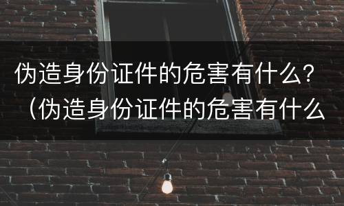 伪造身份证件的危害有什么？（伪造身份证件的危害有什么法律）