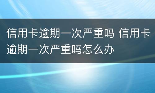 信用卡逾期一次严重吗 信用卡逾期一次严重吗怎么办